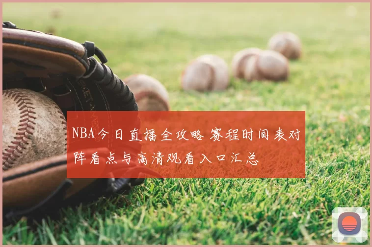 NBA今日直播全攻略 赛程时间表对阵看点与高清观看入口汇总