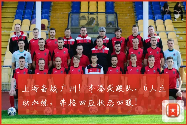 上海备战广州！李添荣跟队，6人主动加练，弗格回应状态回暖！