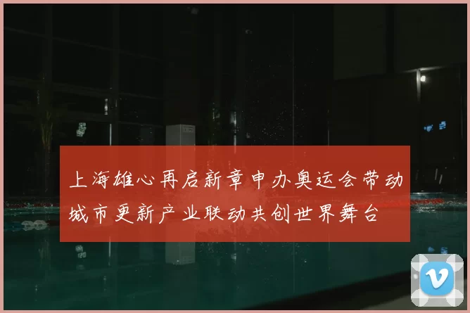 上海雄心再启新章申办奥运会带动城市更新产业联动共创世界舞台