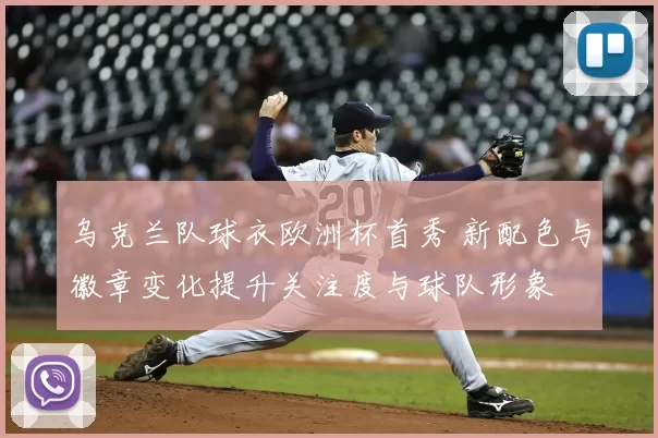 乌克兰队球衣欧洲杯首秀 新配色与徽章变化提升关注度与球队形象