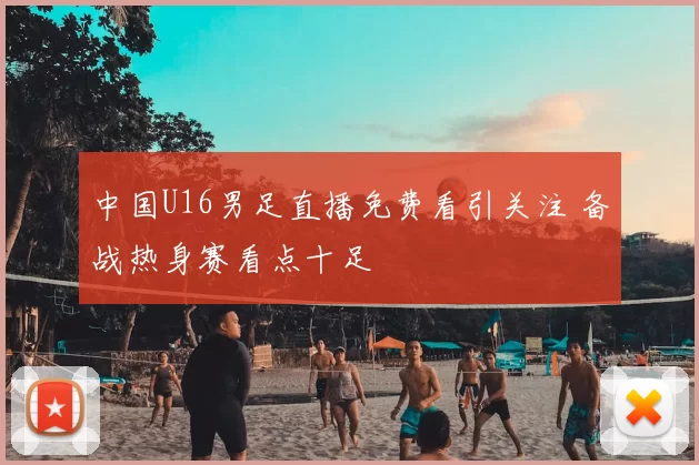 中国U16男足直播免费看引关注 备战热身赛看点十足
