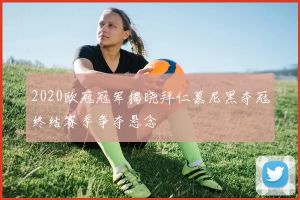 2020欧冠冠军揭晓拜仁慕尼黑夺冠终结赛季争夺悬念