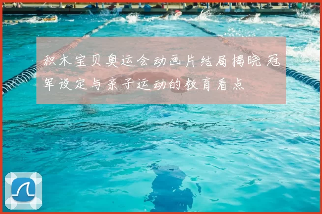 积木宝贝奥运会动画片结局揭晓 冠军设定与亲子运动的教育看点