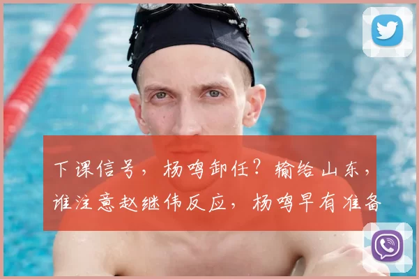 下课信号，杨鸣卸任？输给山东，谁注意赵继伟反应，杨鸣早有准备