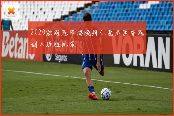 2020欧冠冠军揭晓拜仁慕尼黑夺冠创六连胜纪录