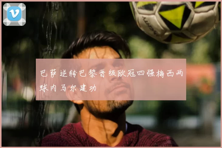 巴萨逆转巴黎晋级欧冠四强梅西两球内马尔建功