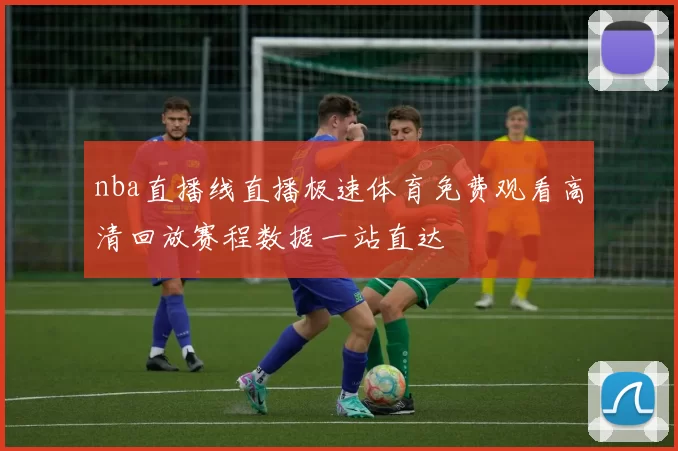 nba直播线直播极速体育免费观看高清回放赛程数据一站直达