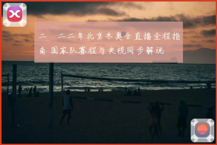 二〇二二年北京冬奥会直播全程指南 国家队赛程与央视同步解说