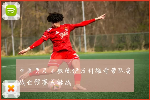 中国男足主教练伊万科维奇带队备战世预赛关键战