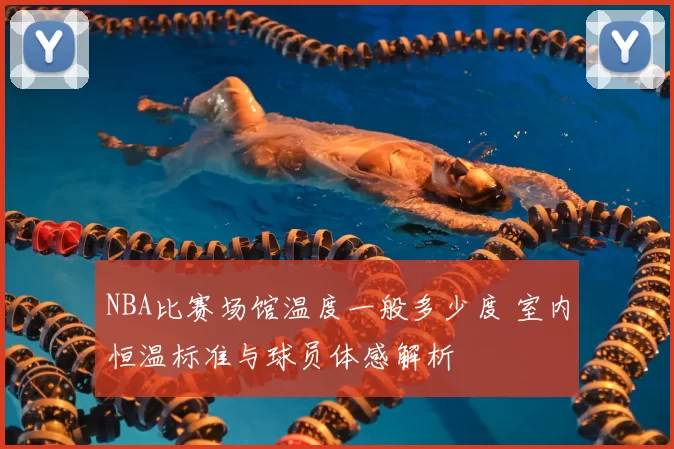 NBA比赛场馆温度一般多少度 室内恒温标准与球员体感解析
