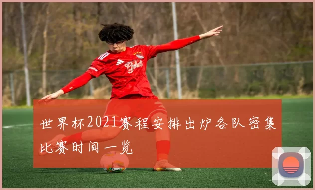 世界杯2021赛程安排出炉各队密集比赛时间一览