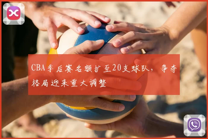 CBA季后赛名额扩至20支球队，争夺格局迎来重大调整