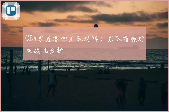 CBA季后赛四川队对阵广东队首轮对决战况分析