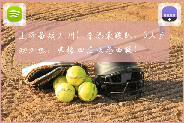上海备战广州！李添荣跟队，6人主动加练，弗格回应状态回暖！
