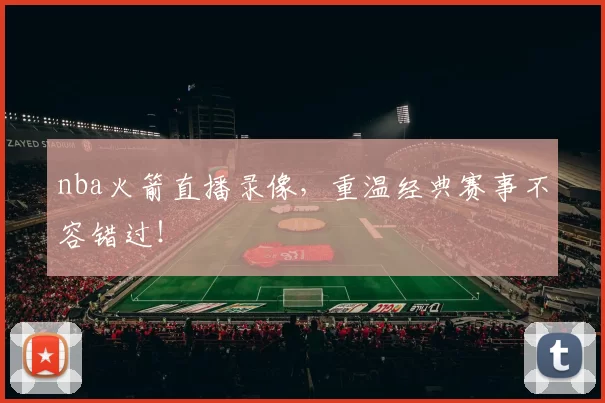 nba火箭直播录像，重温经典赛事不容错过！