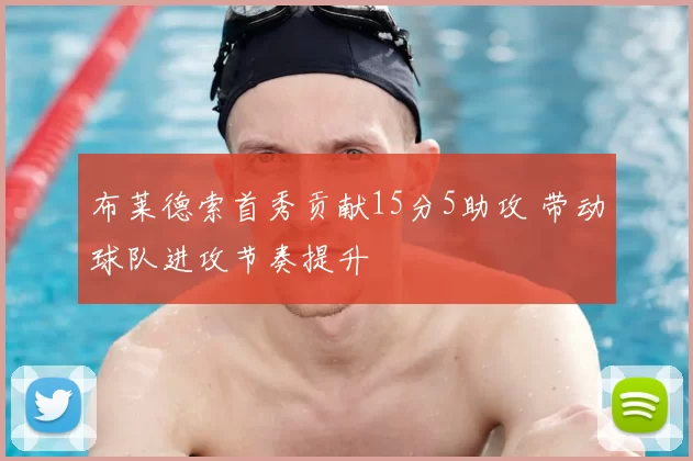 布莱德索首秀贡献15分5助攻 带动球队进攻节奏提升