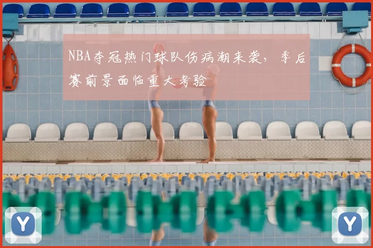 NBA夺冠热门球队伤病潮来袭,季后赛前景面临重大考验
