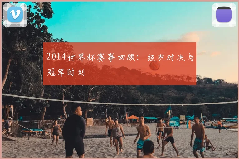 2014世界杯赛事回顾:经典对决与冠军时刻