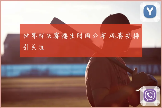 世界杯决赛播出时间公布 观赛安排引关注