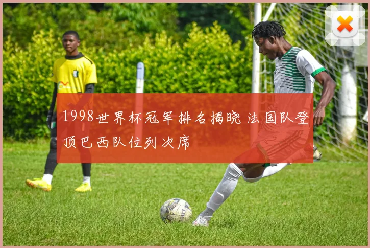 1998世界杯冠军排名揭晓 法国队登顶巴西队位列次席