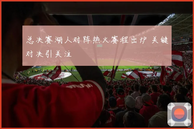 总决赛湖人对阵热火赛程出炉 关键对决引关注