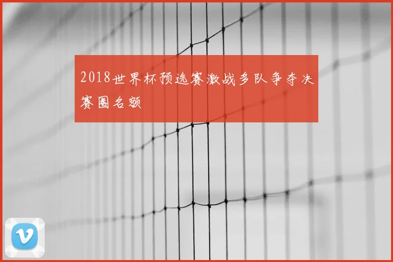 2018世界杯预选赛激战多队争夺决赛圈名额