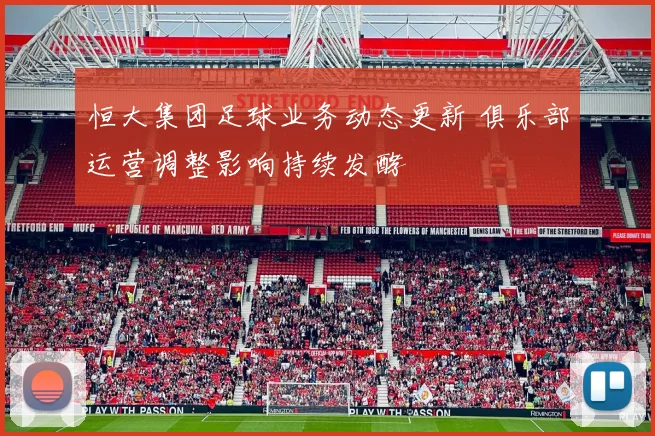 恒大集团足球业务动态更新 俱乐部运营调整影响持续发酵