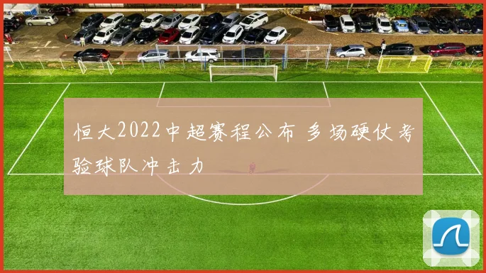 恒大2022中超赛程公布 多场硬仗考验球队冲击力