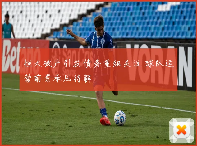 恒大破产引发债务重组关注 球队运营前景承压待解