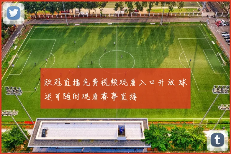 欧冠直播免费视频观看入口开放 球迷可随时观看赛事直播