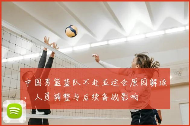 中国男篮蓝队不赴亚运会原因解读，人员调整与后续备战影响