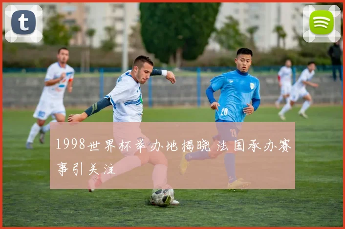 1998世界杯举办地揭晓 法国承办赛事引关注