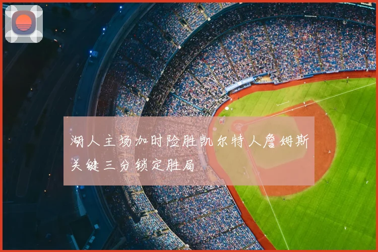 湖人主场加时险胜凯尔特人詹姆斯关键三分锁定胜局