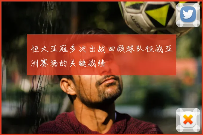 恒大亚冠多次出战回顾球队征战亚洲赛场的关键战绩