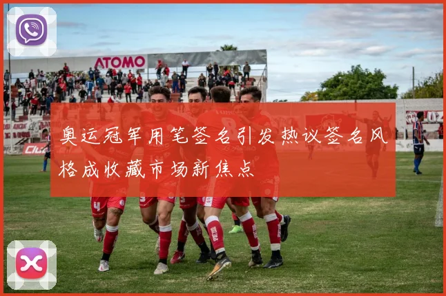 奥运冠军用笔签名引发热议签名风格成收藏市场新焦点