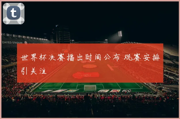 世界杯决赛播出时间公布 观赛安排引关注
